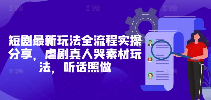 短剧最新玩法全流程实操分享，虐剧真人哭素材玩法，听话照做-卓别林资源社