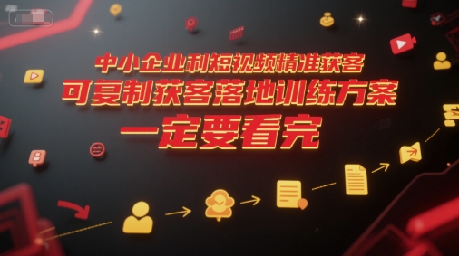 中小企业利用短视频精准获客，可复制获客落地训练方案，做好短视频，一定要看完-卓别林资源社