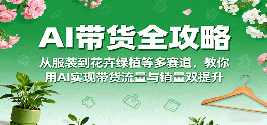 AI带货全攻略，从服装到花卉绿植等多赛道，教你用AI实现带货流量与销量双提升-卓别林资源社