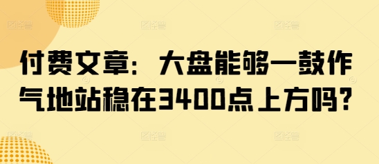付费文章：大盘能够一鼓作气地站稳在3400点上方吗?-卓别林资源社