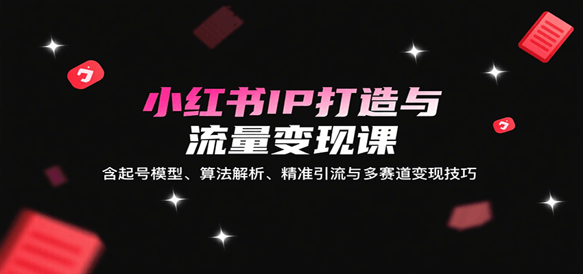小红书IP打造与流量变现课：含起号模型、算法解析、精准引流与多赛道变现技巧-卓别林资源社