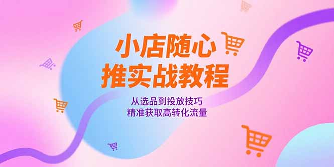 小店随心推实战教程，从选品到投放技巧，精准获取高转化流量-卓别林资源社