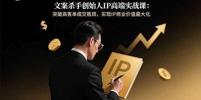 文案杀手创始人IP高端实战课：突破高客单成交瓶颈，实现IP商业价值最大化-卓别林资源社