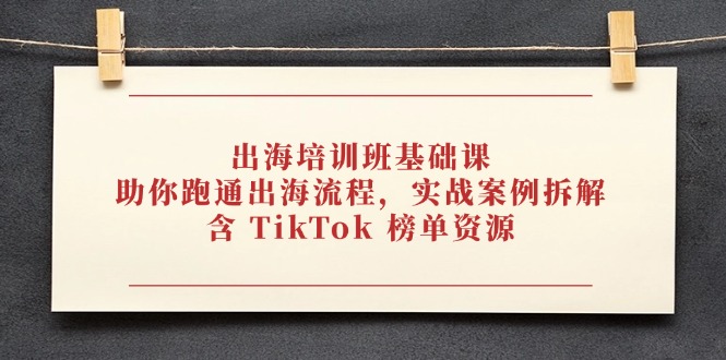 出海培训班基础课，助你跑通出海流程，实战案例拆解，含 TikTok 榜单资源-卓别林资源社