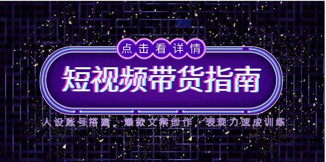 2025短视频带货指南，人设账号搭建，爆款文案创作，表现力速成训练-卓别林资源社