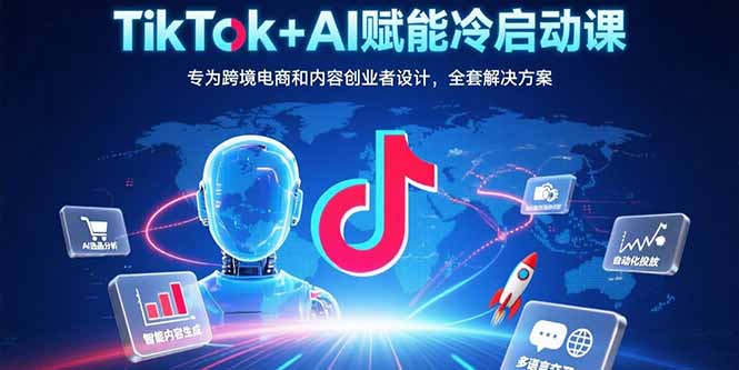 TikTok+AI赋能冷启动课：专为跨境电商和内容创业者设计，全套解决方案-卓别林资源社