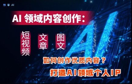 AI领域内容创作：高效创作短视频、文章、图文三大板块内容，打造AI领域个人IP-卓别林资源社