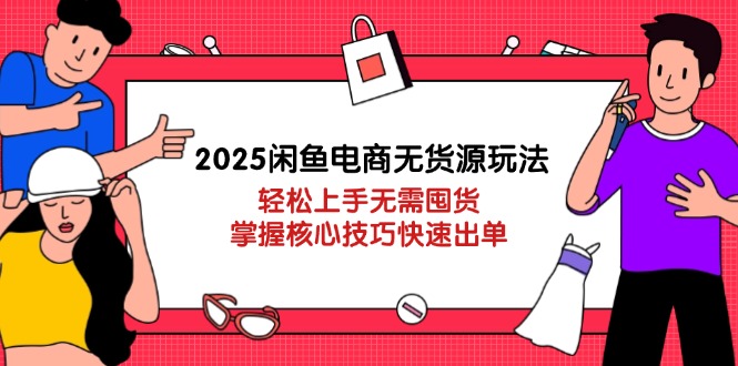 2025闲鱼电商无货源玩法：轻松上手无需囤货，掌握核心技巧快速出单-卓别林资源社