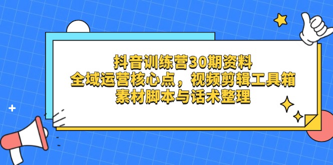 抖音训练营30期资料，全域运营核心点，视频剪辑工具箱 素材脚本与话术整理-卓别林资源社