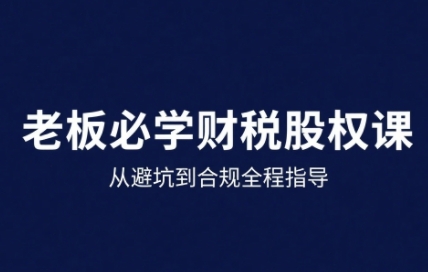 25年企业财税与股权实战课，从避坑到合规全程指导-卓别林资源社