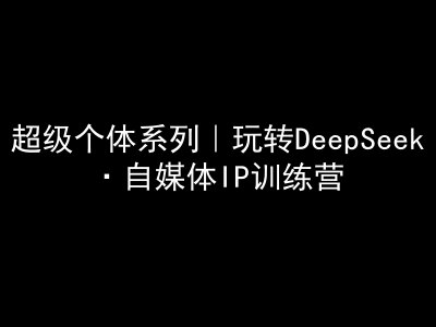 超级个体系列，玩转DeepSeek·自媒体IP训练营，deepseek教程-卓别林资源社