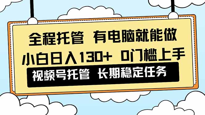 全程托管 解放双手，小白日入130+，视频号 0门槛上手实操-卓别林资源社