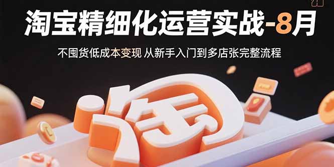淘宝精细化运营实战-8月：不囤货低成本变现 从新手入门到多店扩张完整流程-卓别林资源社