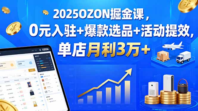 2025OZON掘金课，0元入驻+爆款选品+活动提效，单店月利3万+-卓别林资源社