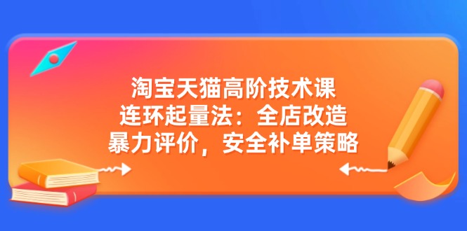 淘宝天猫高阶技术课：连环起量法：全店改造，暴力评价，安全补单策略-卓别林资源社